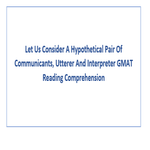 Let Us Consider A Hypothetical Pair Of Communicants Utterer And Interpreter GMAT Reading Comprehension
